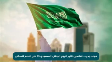 موعد جديد.. تفاصيل تأثير اليوم الوطني السعودي 95 على الدعم السكني